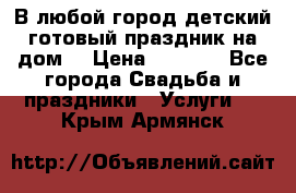 В любой город детский готовый праздник на дом! › Цена ­ 3 000 - Все города Свадьба и праздники » Услуги   . Крым,Армянск